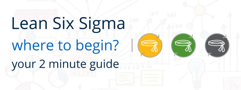 Where to Begin? Your 2-minute Guide to getting started with Lean Six Sigma