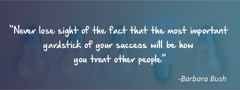 Never lose sight of the fact that the most important yardstick of your success will be how you treat other people