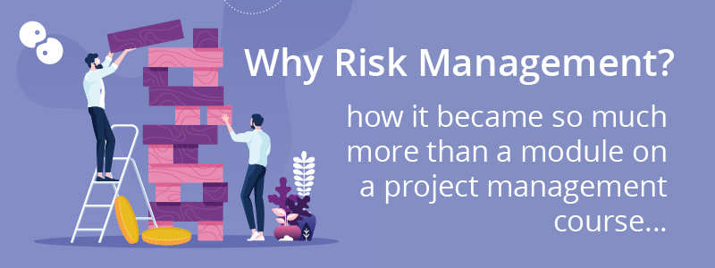 Why Risk Management? How it became so much more than a module on a project management course